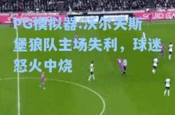 PG模拟器:沃尔夫斯堡狼队主场失利，球迷怒火中烧