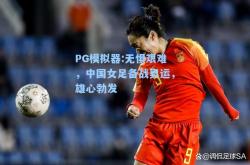 PG模拟器:无惧艰难，中国女足备战奥运，雄心勃发