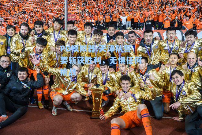 天津队誓要斩获胜利，无惧任何挑战