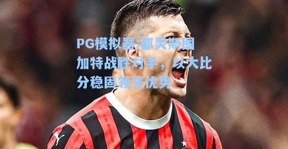 都灵斯图加特战胜对手，以大比分稳固领先优势