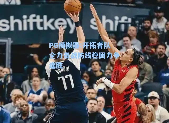 开拓者队全力备战防线稳固力争连胜