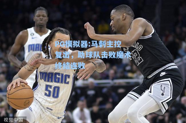 马刺主控复出，助球队击败魔术终结连败