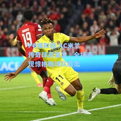 AC米兰传奇球员复出，全场表现惊艳助球队胜出
