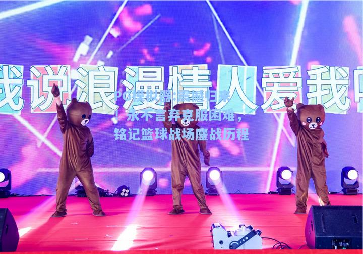 震撼归来！永不言弃克服困难，铭记篮球战场鏖战历程