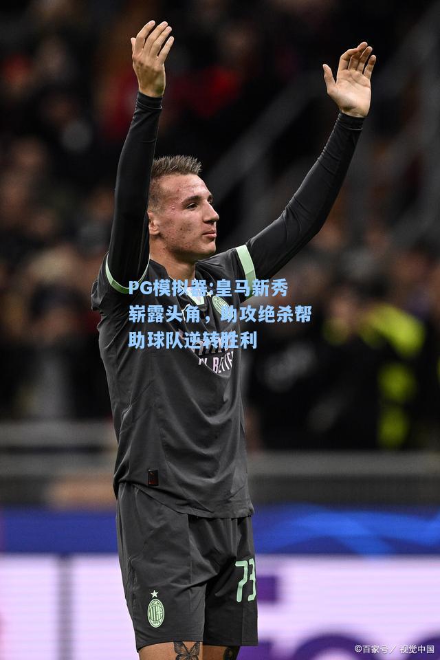 皇马新秀崭露头角，助攻绝杀帮助球队逆转胜利