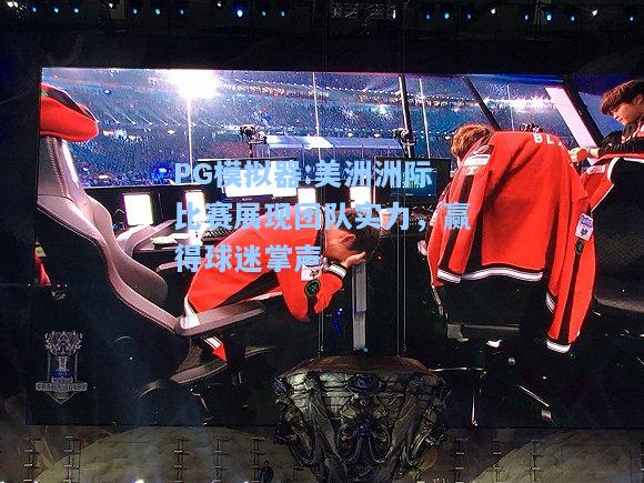 美洲洲际比赛展现团队实力，赢得球迷掌声