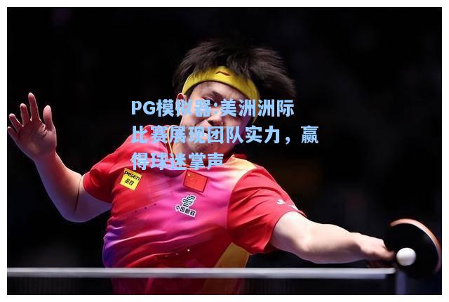 美洲洲际比赛展现团队实力，赢得球迷掌声